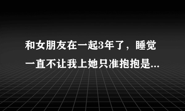 和女朋友在一起3年了，睡觉一直不让我上她只准抱抱是她不爱我吗？