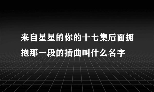 来自星星的你的十七集后面拥抱那一段的插曲叫什么名字
