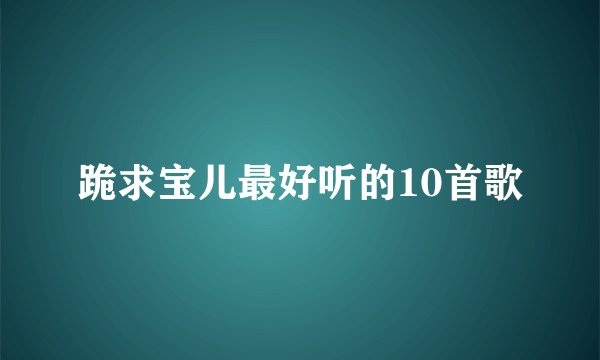 跪求宝儿最好听的10首歌
