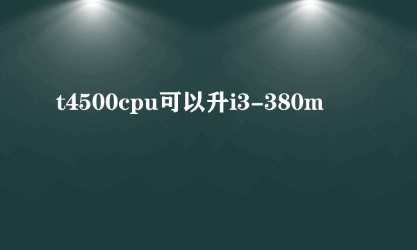 t4500cpu可以升i3-380m