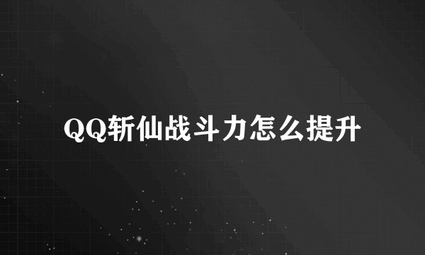 QQ斩仙战斗力怎么提升