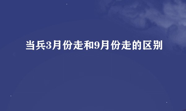 当兵3月份走和9月份走的区别