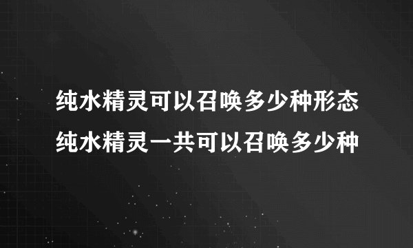 纯水精灵可以召唤多少种形态纯水精灵一共可以召唤多少种
