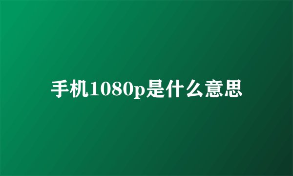 手机1080p是什么意思