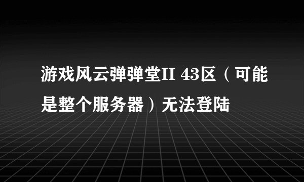游戏风云弹弹堂II 43区（可能是整个服务器）无法登陆