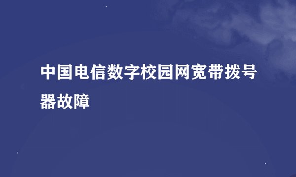 中国电信数字校园网宽带拨号器故障