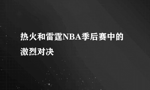 热火和雷霆NBA季后赛中的激烈对决