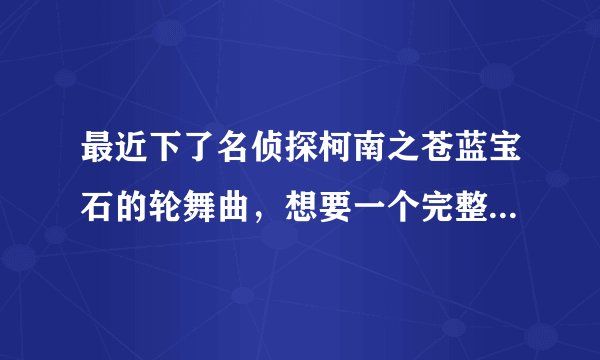 最近下了名侦探柯南之苍蓝宝石的轮舞曲，想要一个完整攻略，听说你们有，希望能给我一份，万分感谢。