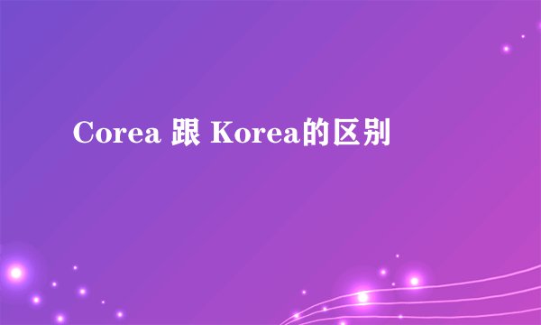 Corea 跟 Korea的区别