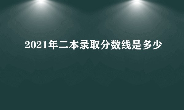 2021年二本录取分数线是多少