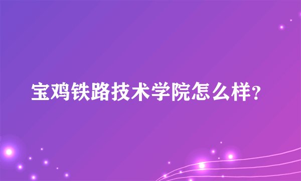 宝鸡铁路技术学院怎么样？