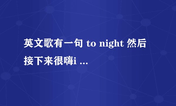 英文歌有一句 to night 然后接下来很嗨i love you love you 是什么歌 女