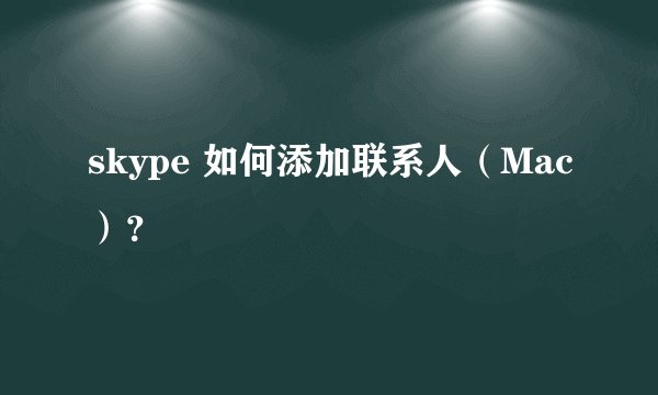 skype 如何添加联系人（Mac）？