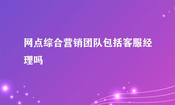 网点综合营销团队包括客服经理吗