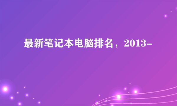 最新笔记本电脑排名，2013-