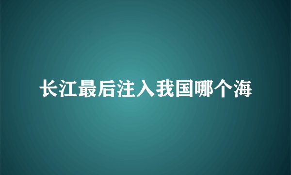 长江最后注入我国哪个海
