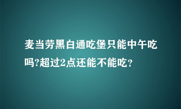 麦当劳黑白通吃堡只能中午吃吗?超过2点还能不能吃？