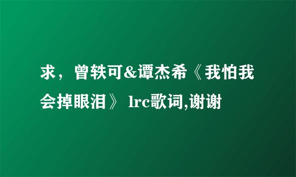求，曾轶可&谭杰希《我怕我会掉眼泪》 lrc歌词,谢谢
