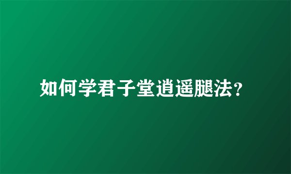 如何学君子堂逍遥腿法？
