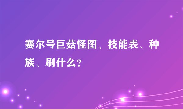 赛尔号巨菇怪图、技能表、种族、刷什么？