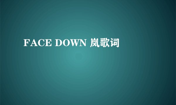 FACE DOWN 岚歌词