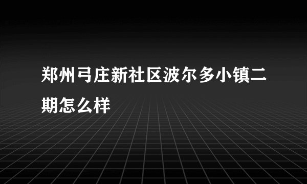 郑州弓庄新社区波尔多小镇二期怎么样