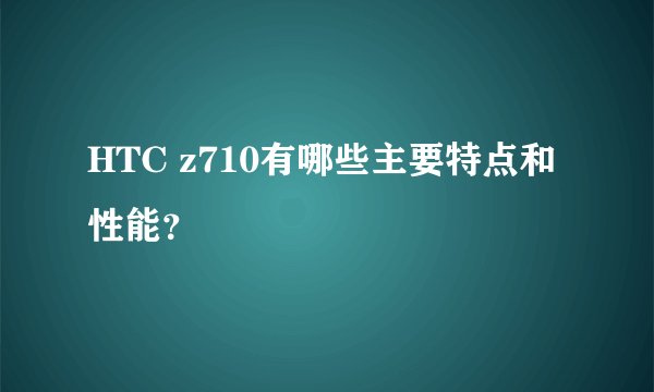 HTC z710有哪些主要特点和性能？