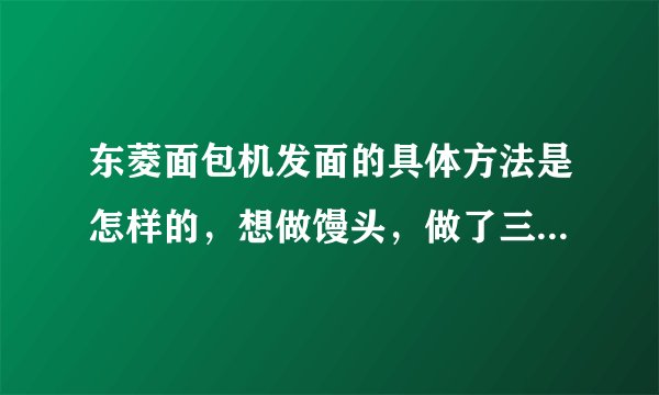 东菱面包机发面的具体方法是怎样的，想做馒头，做了三次发酵都不成功