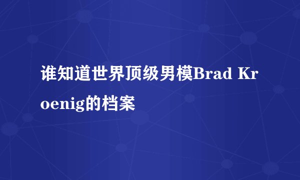 谁知道世界顶级男模Brad Kroenig的档案