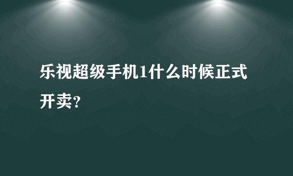 乐视超级手机1什么时候正式开卖？