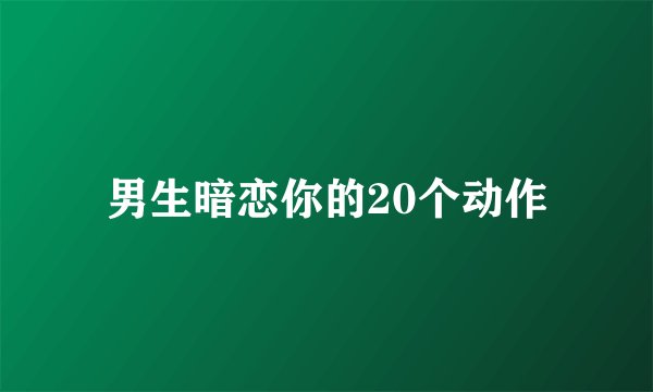 男生暗恋你的20个动作