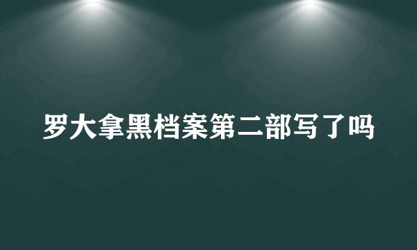 罗大拿黑档案第二部写了吗