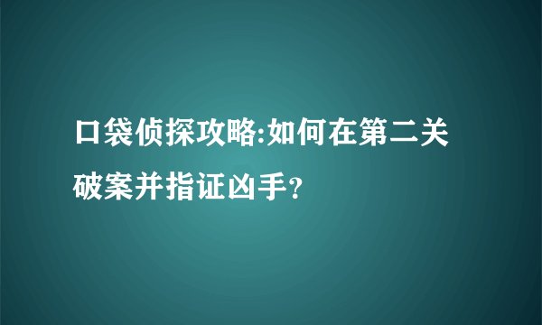 口袋侦探攻略:如何在第二关破案并指证凶手？