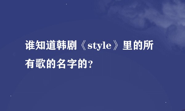 谁知道韩剧《style》里的所有歌的名字的？