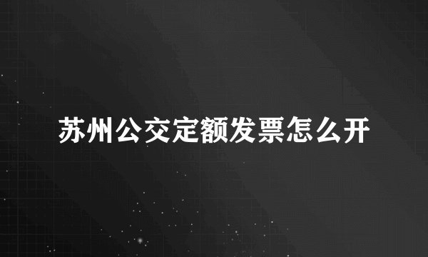 苏州公交定额发票怎么开