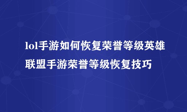 lol手游如何恢复荣誉等级英雄联盟手游荣誉等级恢复技巧