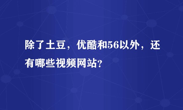 除了土豆，优酷和56以外，还有哪些视频网站？