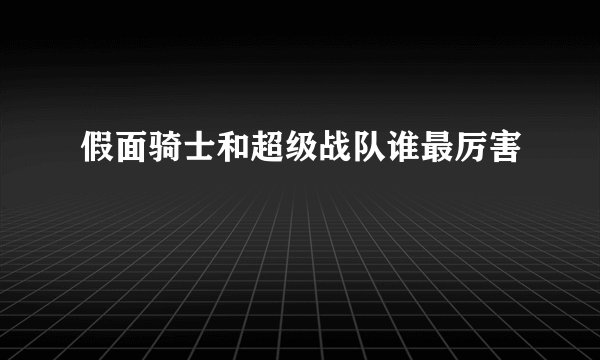 假面骑士和超级战队谁最厉害