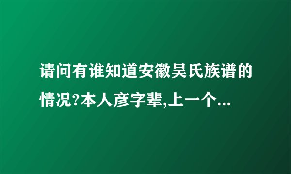 请问有谁知道安徽吴氏族谱的情况?本人彦字辈,上一个辈份是英字辈,我下面一辈是毓字辈