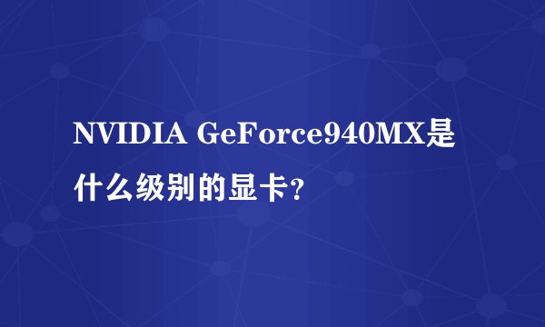 NVIDIA GeForce940MX是什么级别的显卡？