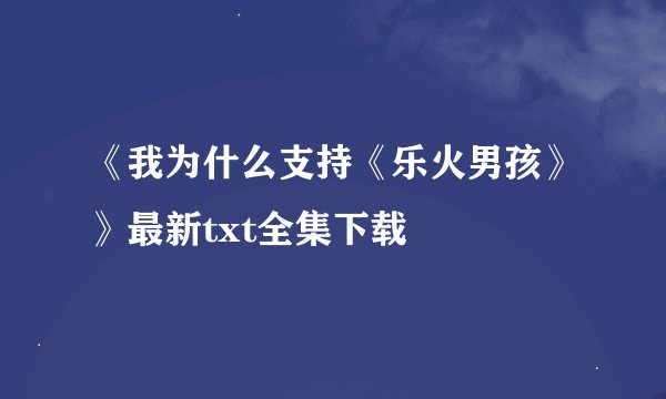 《我为什么支持《乐火男孩》》最新txt全集下载