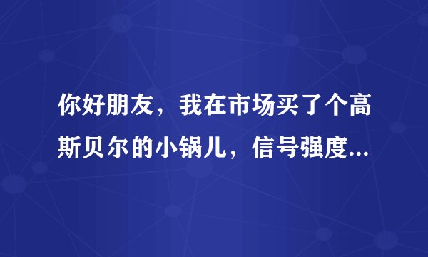 你好朋友，我在市场买了个高斯贝尔的小锅儿，信号强度不是很稳定，信号质量更不用说了为零，在老板那里
