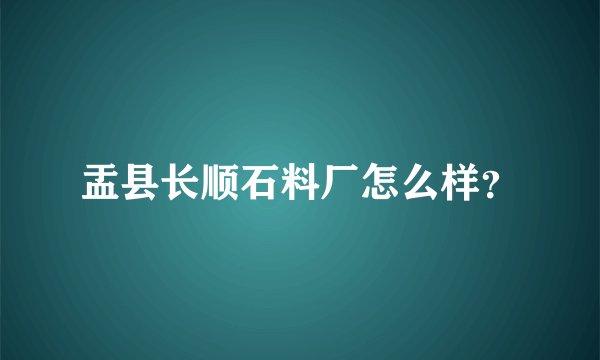 盂县长顺石料厂怎么样？
