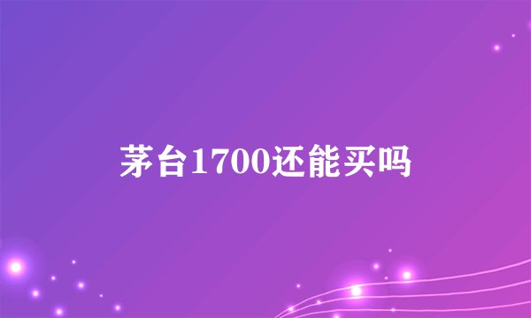 茅台1700还能买吗