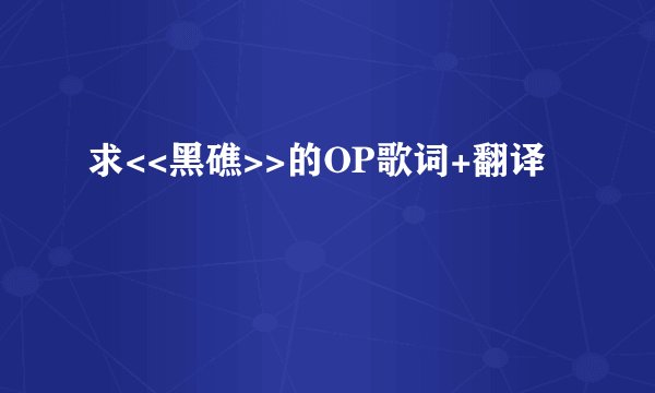 求<<黑礁>>的OP歌词+翻译