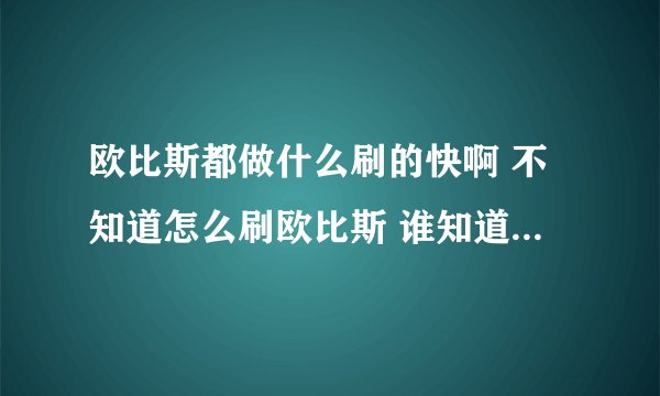 欧比斯都做什么刷的快啊 不知道怎么刷欧比斯 谁知道 告诉我下