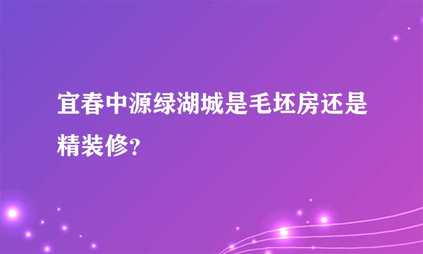 宜春中源绿湖城是毛坯房还是精装修？