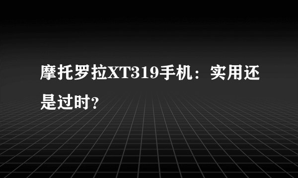 摩托罗拉XT319手机：实用还是过时？
