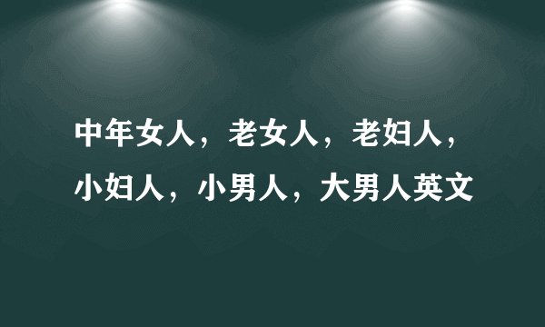 中年女人，老女人，老妇人，小妇人，小男人，大男人英文