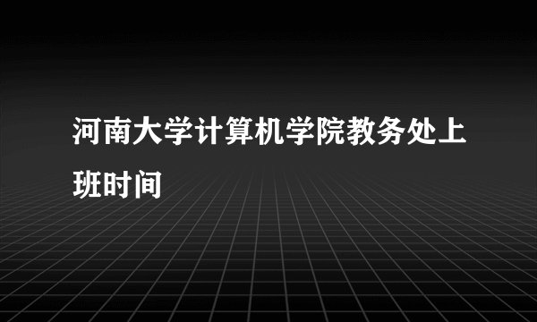 河南大学计算机学院教务处上班时间